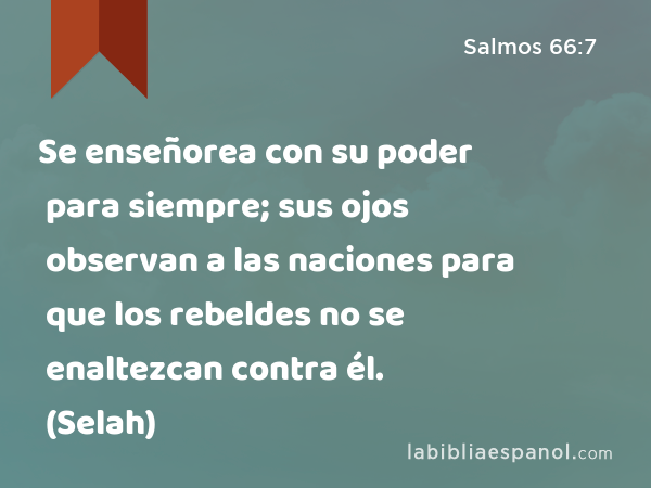 Se enseñorea con su poder para siempre; sus ojos observan a las naciones para que los rebeldes no se enaltezcan contra él. (Selah) - Salmos 66:7