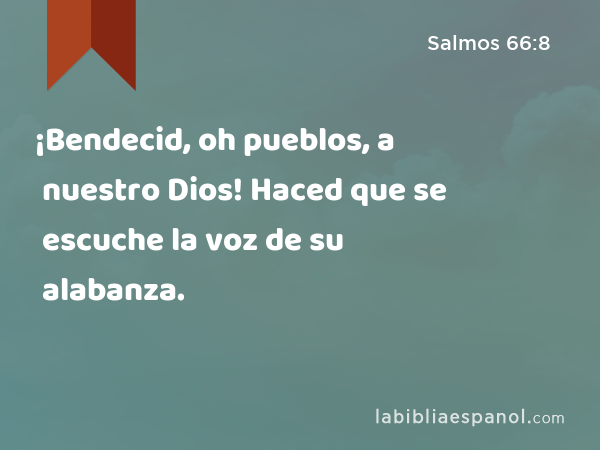 ¡Bendecid, oh pueblos, a nuestro Dios! Haced que se escuche la voz de su alabanza. - Salmos 66:8