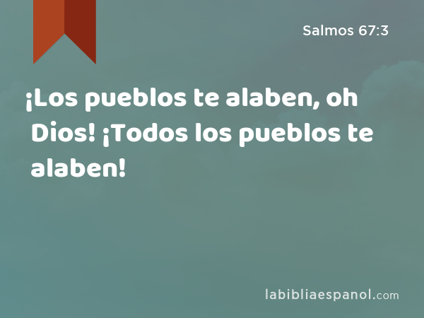 ¡Los pueblos te alaben, oh Dios! ¡Todos los pueblos te alaben! - Salmos 67:3