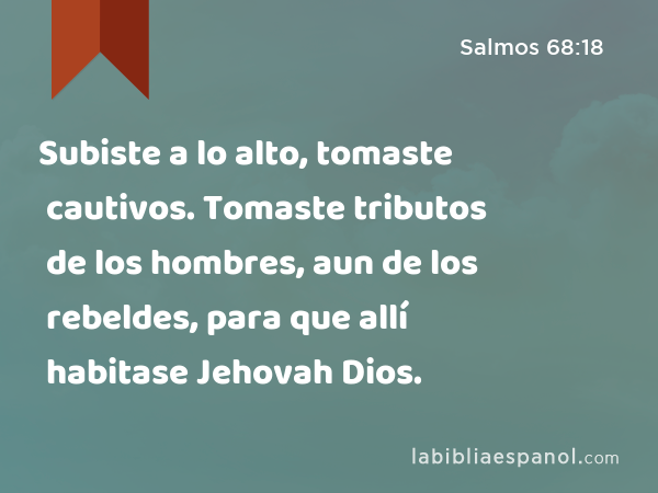 Subiste a lo alto, tomaste cautivos. Tomaste tributos de los hombres, aun de los rebeldes, para que allí habitase Jehovah Dios. - Salmos 68:18