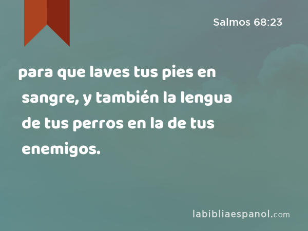 para que laves tus pies en sangre, y también la lengua de tus perros en la de tus enemigos. - Salmos 68:23