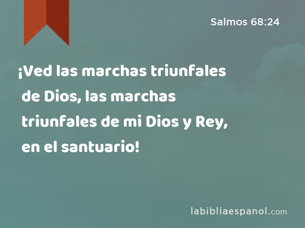 ¡Ved las marchas triunfales de Dios, las marchas triunfales de mi Dios y Rey, en el santuario! - Salmos 68:24