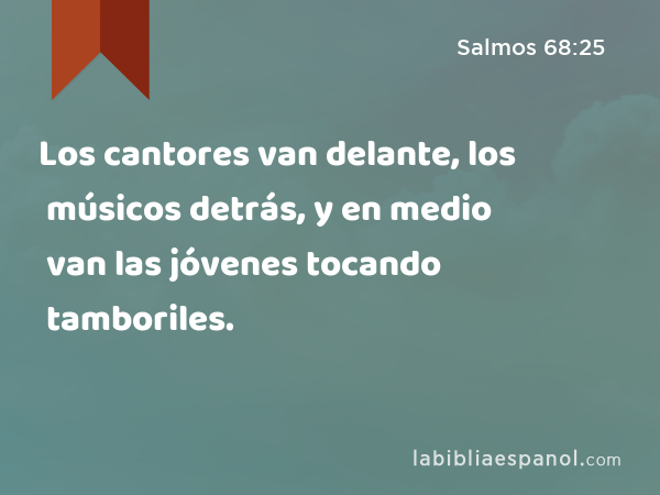 Los cantores van delante, los músicos detrás, y en medio van las jóvenes tocando tamboriles. - Salmos 68:25