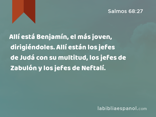 Allí está Benjamín, el más joven, dirigiéndoles. Allí están los jefes de Judá con su multitud, los jefes de Zabulón y los jefes de Neftalí. - Salmos 68:27