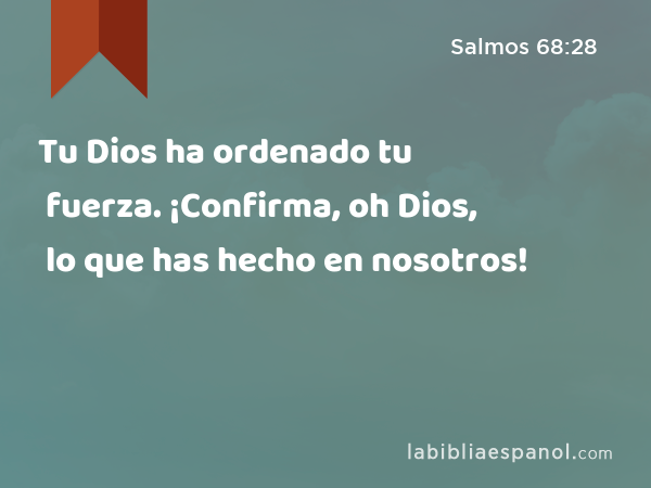 Tu Dios ha ordenado tu fuerza. ¡Confirma, oh Dios, lo que has hecho en nosotros! - Salmos 68:28