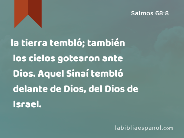 la tierra tembló; también los cielos gotearon ante Dios. Aquel Sinaí tembló delante de Dios, del Dios de Israel. - Salmos 68:8