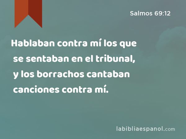 Hablaban contra mí los que se sentaban en el tribunal, y los borrachos cantaban canciones contra mí. - Salmos 69:12