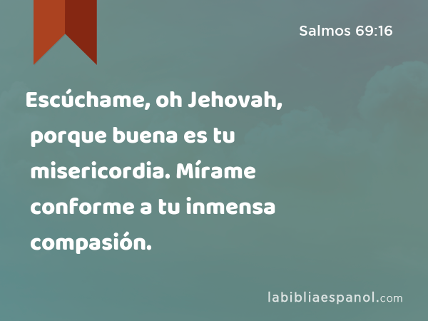 Escúchame, oh Jehovah, porque buena es tu misericordia. Mírame conforme a tu inmensa compasión. - Salmos 69:16