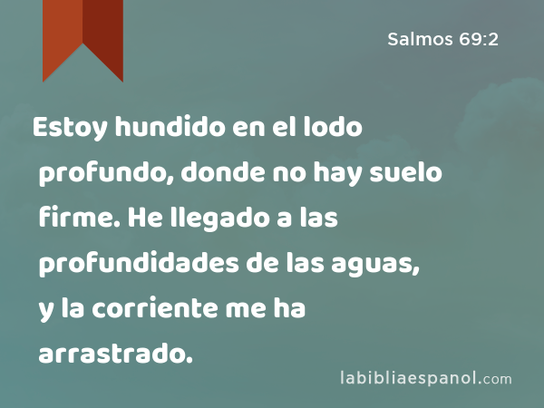 Estoy hundido en el lodo profundo, donde no hay suelo firme. He llegado a las profundidades de las aguas, y la corriente me ha arrastrado. - Salmos 69:2