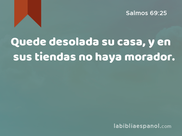 Quede desolada su casa, y en sus tiendas no haya morador. - Salmos 69:25