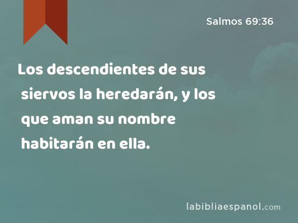 Los descendientes de sus siervos la heredarán, y los que aman su nombre habitarán en ella. - Salmos 69:36