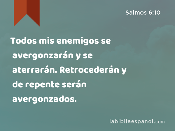 Todos mis enemigos se avergonzarán y se aterrarán. Retrocederán y de repente serán avergonzados. - Salmos 6:10