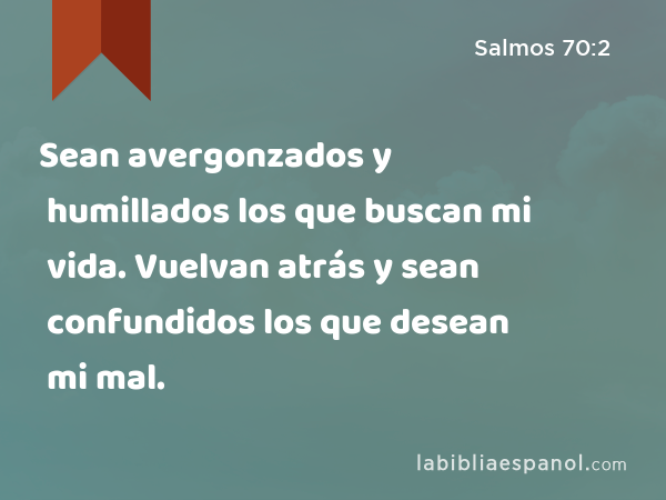 Sean avergonzados y humillados los que buscan mi vida. Vuelvan atrás y sean confundidos los que desean mi mal. - Salmos 70:2