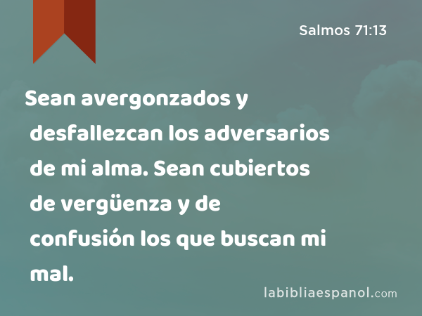 Sean avergonzados y desfallezcan los adversarios de mi alma. Sean cubiertos de vergüenza y de confusión los que buscan mi mal. - Salmos 71:13