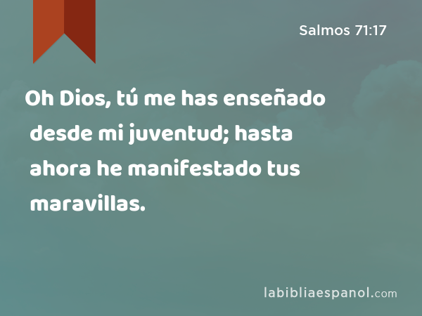 Oh Dios, tú me has enseñado desde mi juventud; hasta ahora he manifestado tus maravillas. - Salmos 71:17