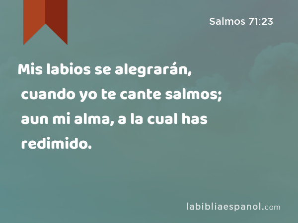 Mis labios se alegrarán, cuando yo te cante salmos; aun mi alma, a la cual has redimido. - Salmos 71:23