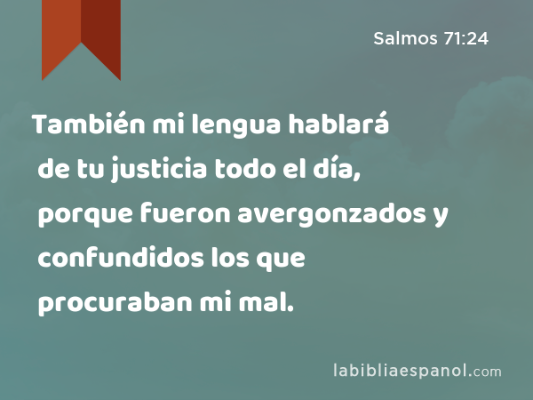 También mi lengua hablará de tu justicia todo el día, porque fueron avergonzados y confundidos los que procuraban mi mal. - Salmos 71:24