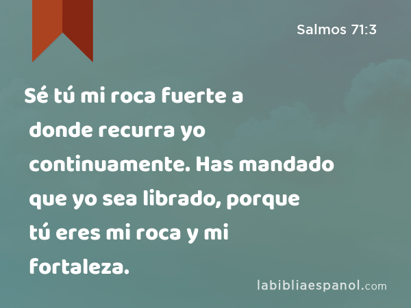 Sé tú mi roca fuerte a donde recurra yo continuamente. Has mandado que yo sea librado, porque tú eres mi roca y mi fortaleza. - Salmos 71:3