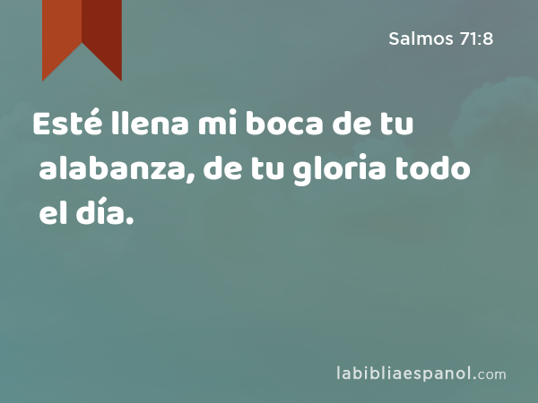 Esté llena mi boca de tu alabanza, de tu gloria todo el día. - Salmos 71:8