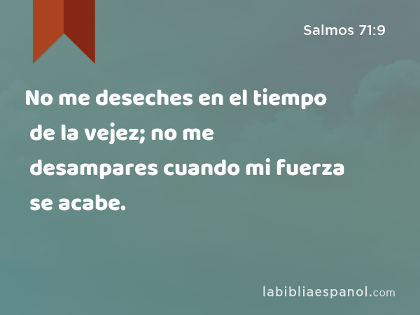 No me deseches en el tiempo de la vejez; no me desampares cuando mi fuerza se acabe. - Salmos 71:9