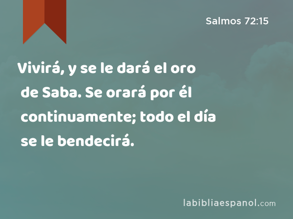 Vivirá, y se le dará el oro de Saba. Se orará por él continuamente; todo el día se le bendecirá. - Salmos 72:15