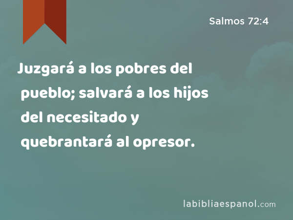 Juzgará a los pobres del pueblo; salvará a los hijos del necesitado y quebrantará al opresor. - Salmos 72:4