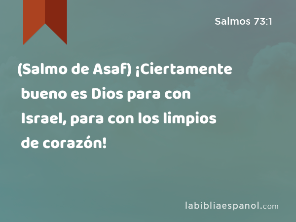 (Salmo de Asaf) ¡Ciertamente bueno es Dios para con Israel, para con los limpios de corazón! - Salmos 73:1