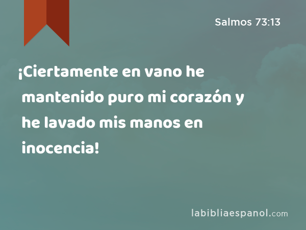 ¡Ciertamente en vano he mantenido puro mi corazón y he lavado mis manos en inocencia! - Salmos 73:13