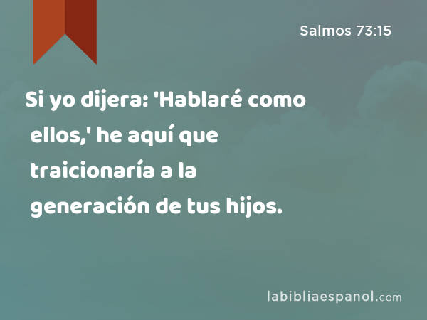 Si yo dijera: 'Hablaré como ellos,' he aquí que traicionaría a la generación de tus hijos. - Salmos 73:15