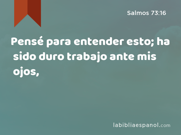 Pensé para entender esto; ha sido duro trabajo ante mis ojos, - Salmos 73:16