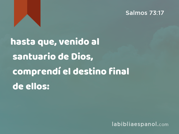 hasta que, venido al santuario de Dios, comprendí el destino final de ellos: - Salmos 73:17