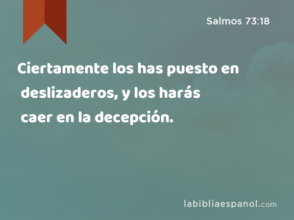 Ciertamente los has puesto en deslizaderos, y los harás caer en la decepción. - Salmos 73:18