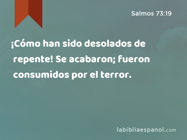 ¡Cómo han sido desolados de repente! Se acabaron; fueron consumidos por el terror. - Salmos 73:19