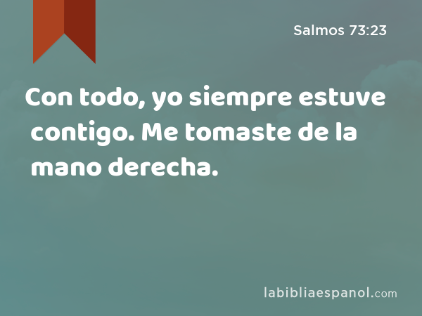 Con todo, yo siempre estuve contigo. Me tomaste de la mano derecha. - Salmos 73:23