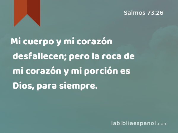 Mi cuerpo y mi corazón desfallecen; pero la roca de mi corazón y mi porción es Dios, para siempre. - Salmos 73:26