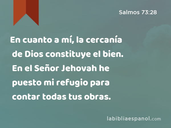 En cuanto a mí, la cercanía de Dios constituye el bien. En el Señor Jehovah he puesto mi refugio para contar todas tus obras. - Salmos 73:28