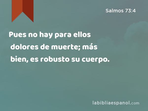 Pues no hay para ellos dolores de muerte; más bien, es robusto su cuerpo. - Salmos 73:4