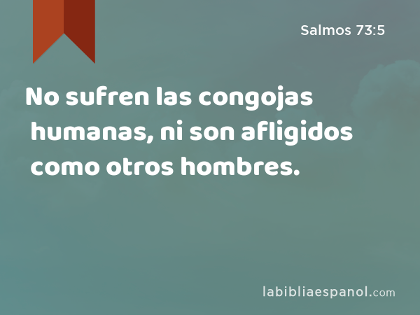 No sufren las congojas humanas, ni son afligidos como otros hombres. - Salmos 73:5