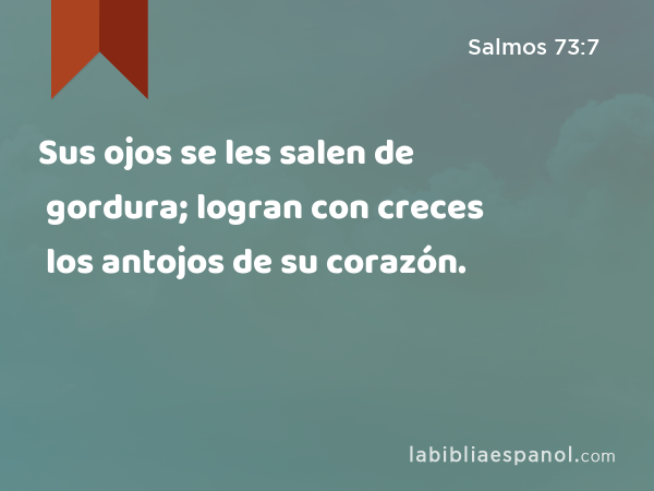 Sus ojos se les salen de gordura; logran con creces los antojos de su corazón. - Salmos 73:7