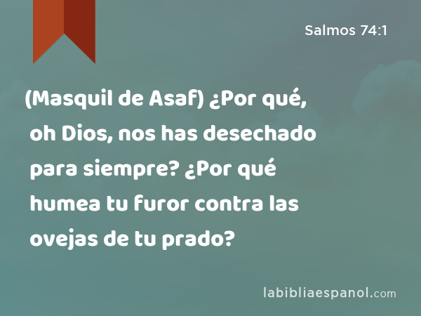 (Masquil de Asaf) ¿Por qué, oh Dios, nos has desechado para siempre? ¿Por qué humea tu furor contra las ovejas de tu prado? - Salmos 74:1