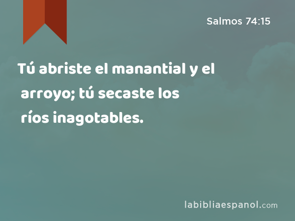 Tú abriste el manantial y el arroyo; tú secaste los ríos inagotables. - Salmos 74:15