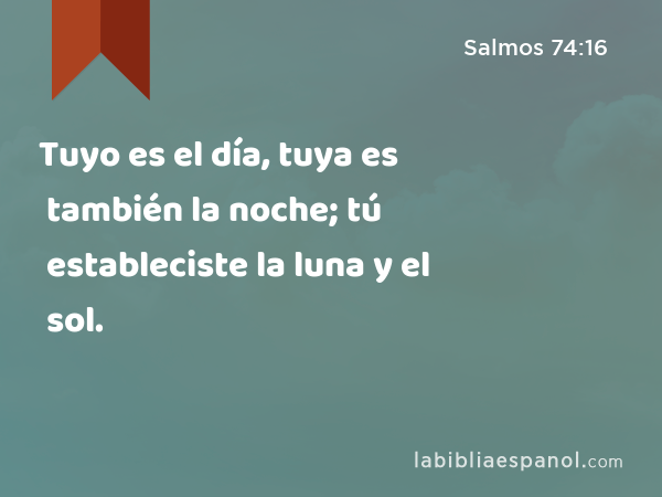 Tuyo es el día, tuya es también la noche; tú estableciste la luna y el sol. - Salmos 74:16