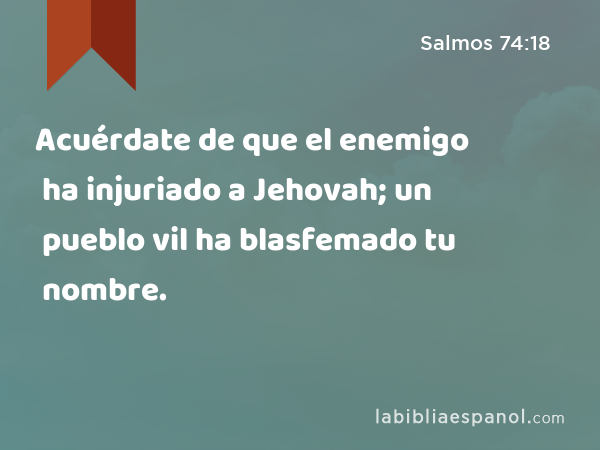 Acuérdate de que el enemigo ha injuriado a Jehovah; un pueblo vil ha blasfemado tu nombre. - Salmos 74:18