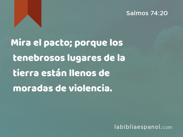 Mira el pacto; porque los tenebrosos lugares de la tierra están llenos de moradas de violencia. - Salmos 74:20