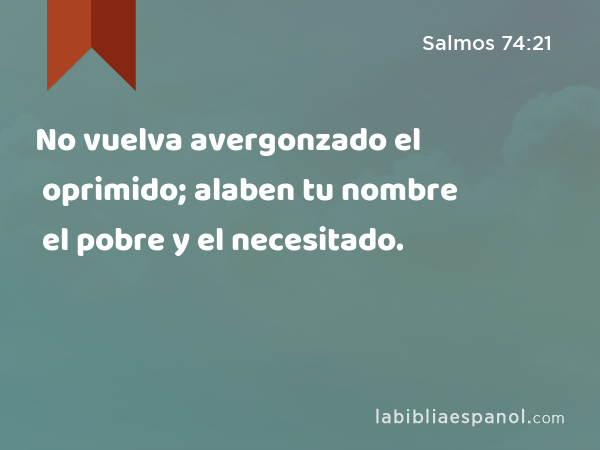 No vuelva avergonzado el oprimido; alaben tu nombre el pobre y el necesitado. - Salmos 74:21