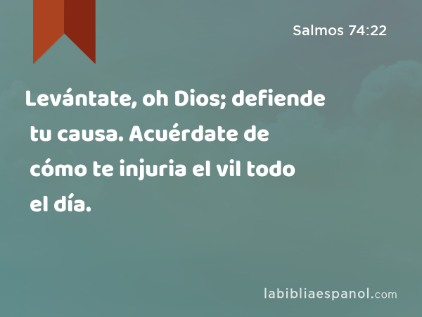 Levántate, oh Dios; defiende tu causa. Acuérdate de cómo te injuria el vil todo el día. - Salmos 74:22