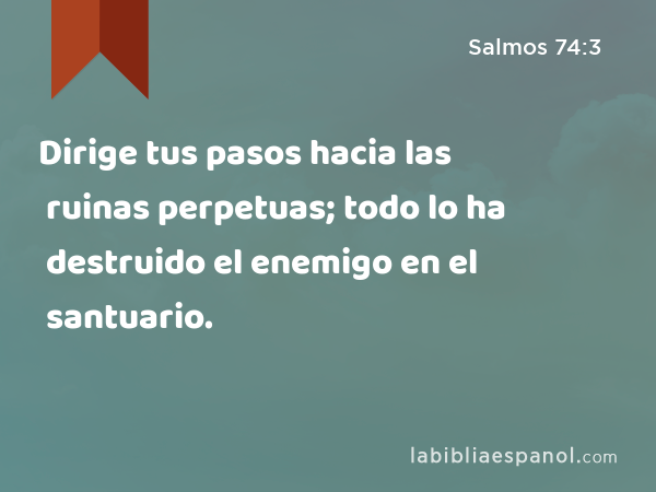 Dirige tus pasos hacia las ruinas perpetuas; todo lo ha destruido el enemigo en el santuario. - Salmos 74:3