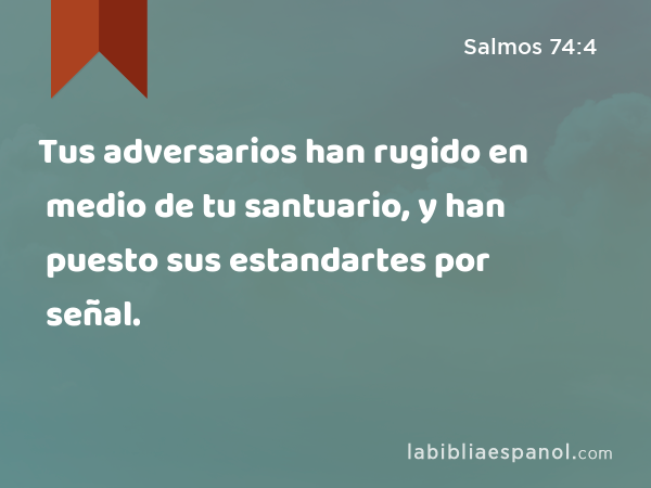 Tus adversarios han rugido en medio de tu santuario, y han puesto sus estandartes por señal. - Salmos 74:4