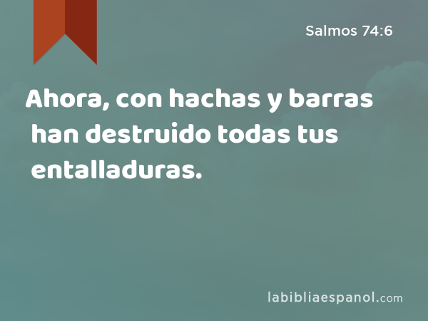 Ahora, con hachas y barras han destruido todas tus entalladuras. - Salmos 74:6