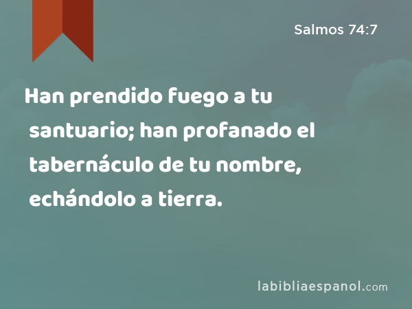 Han prendido fuego a tu santuario; han profanado el tabernáculo de tu nombre, echándolo a tierra. - Salmos 74:7